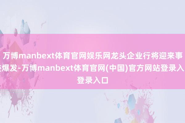 万博manbext体育官网娱乐网龙头企业行将迎来事迹爆发-万博manbext体育官网(中国)官方网站登录入口