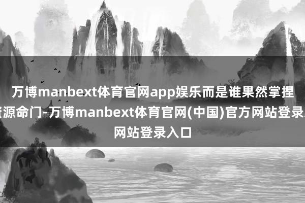 万博manbext体育官网app娱乐而是谁果然掌捏了资源命门-万博manbext体育官网(中国)官方网站登录入口