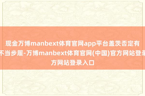 现金万博manbext体育官网app平台盖茨否定有任何不当步履-万博manbext体育官网(中国)官方网站登录入口