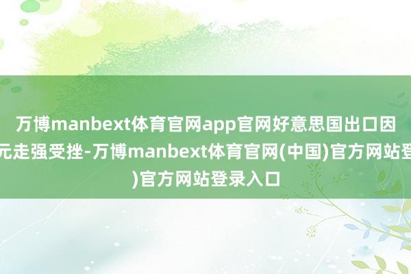 万博manbext体育官网app官网好意思国出口因好意思元走强受挫-万博manbext体育官网(中国)官方网站登录入口