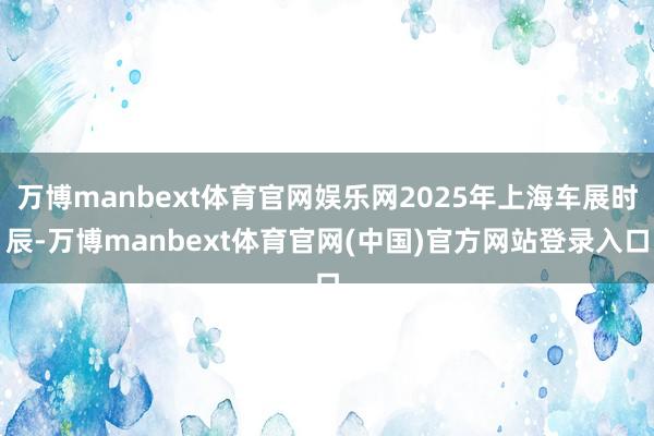 万博manbext体育官网娱乐网2025年上海车展时辰-万博manbext体育官网(中国)官方网站登录入口