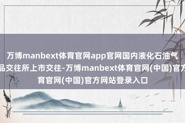 万博manbext体育官网app官网国内液化石油气期货在大连商品交往所上市交往-万博manbext体育官网(中国)官方网站登录入口