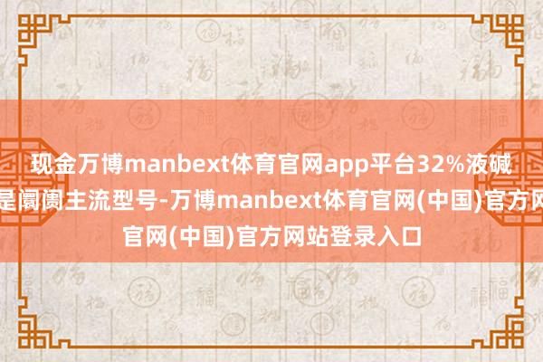 现金万博manbext体育官网app平台32%液碱和50%液碱是阛阓主流型号-万博manbext体育官网(中国)官方网站登录入口