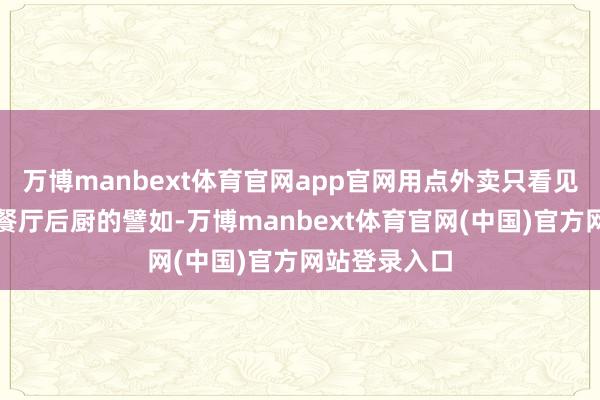 万博manbext体育官网app官网用点外卖只看见骑手却不知餐厅后厨的譬如-万博manbext体育官网(中国)官方网站登录入口