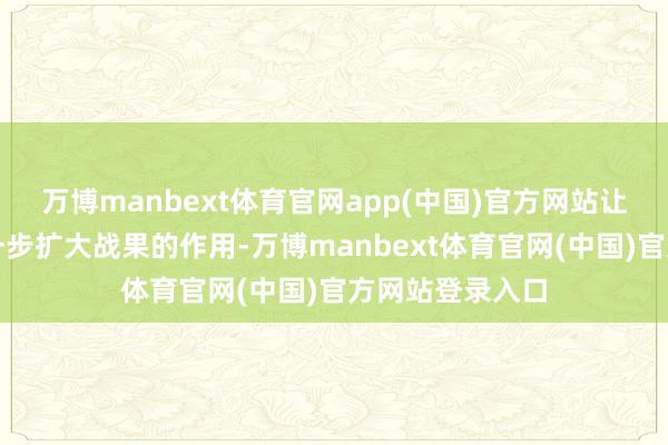 万博manbext体育官网app(中国)官方网站让俄军起到了进一步扩大战果的作用-万博manbext体育官网(中国)官方网站登录入口