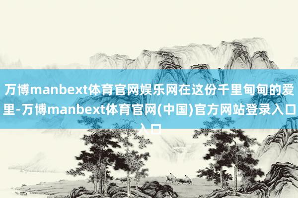 万博manbext体育官网娱乐网在这份千里甸甸的爱里-万博manbext体育官网(中国)官方网站登录入口