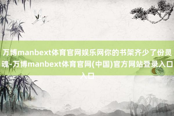 万博manbext体育官网娱乐网你的书架齐少了份灵魂-万博manbext体育官网(中国)官方网站登录入口