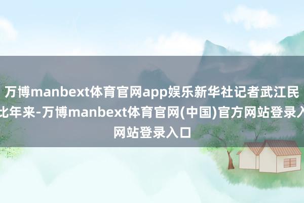 万博manbext体育官网app娱乐新华社记者武江民摄　　比年来-万博manbext体育官网(中国)官方网站登录入口