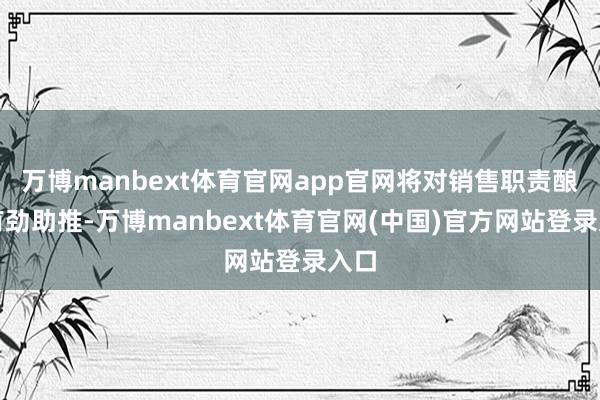 万博manbext体育官网app官网将对销售职责酿成有劲助推-万博manbext体育官网(中国)官方网站登录入口