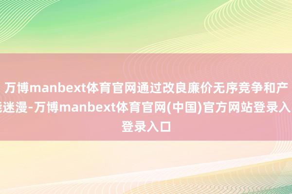 万博manbext体育官网通过改良廉价无序竞争和产能迷漫-万博manbext体育官网(中国)官方网站登录入口