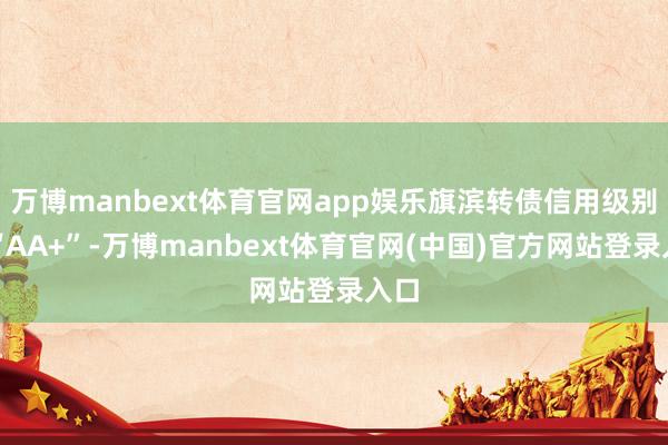 万博manbext体育官网app娱乐旗滨转债信用级别为“AA+”-万博manbext体育官网(中国)官方网站登录入口