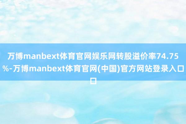 万博manbext体育官网娱乐网转股溢价率74.75%-万博manbext体育官网(中国)官方网站登录入口