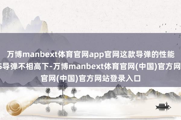 万博manbext体育官网app官网这款导弹的性能与ATACMS导弹不相高下-万博manbext体育官网(中国)官方网站登录入口