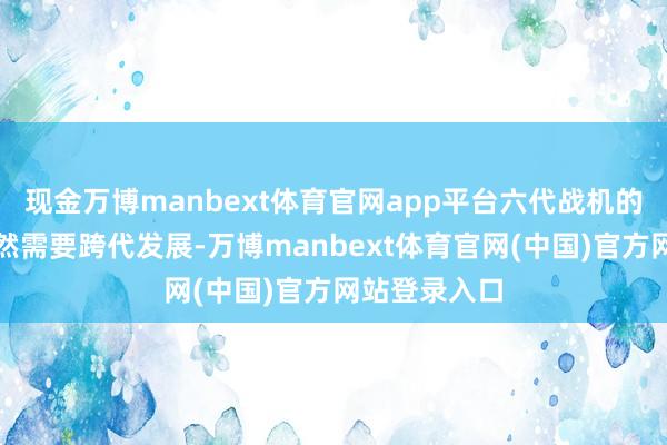 现金万博manbext体育官网app平台六代战机的隐身性能仍然需要跨代发展-万博manbext体育官网(中国)官方网站登录入口