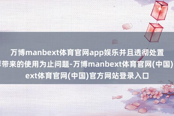 万博manbext体育官网app娱乐并且透彻处置了汇注环境不雄厚带来的使用为止问题-万博manbext体育官网(中国)官方网站登录入口