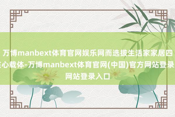 万博manbext体育官网娱乐网而选拔生活家家居四肢核心载体-万博manbext体育官网(中国)官方网站登录入口