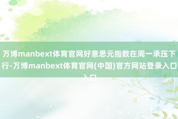万博manbext体育官网好意思元指数在周一承压下行-万博manbext体育官网(中国)官方网站登录入口