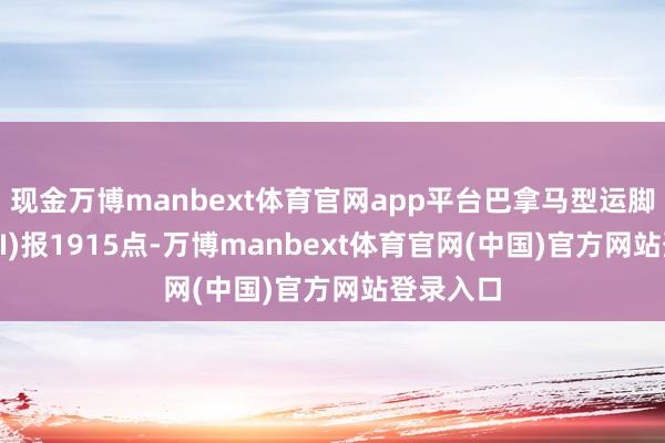 现金万博manbext体育官网app平台巴拿马型运脚指数(BPI)报1915点-万博manbext体育官网(中国)官方网站登录入口