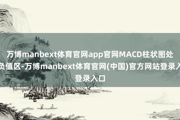 万博manbext体育官网app官网MACD柱状图处于负值区-万博manbext体育官网(中国)官方网站登录入口
