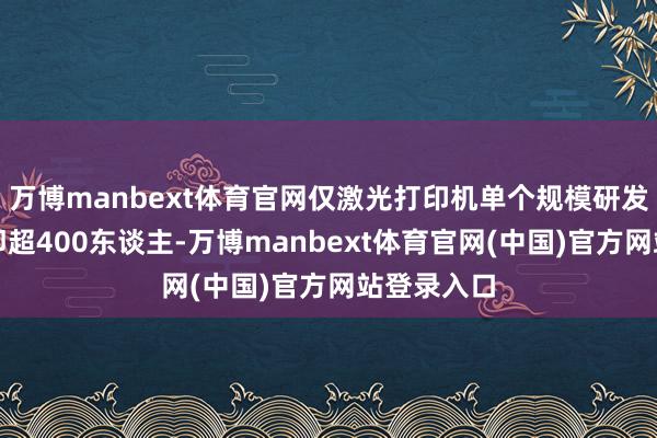 万博manbext体育官网仅激光打印机单个规模研发东谈主员即超400东谈主-万博manbext体育官网(中国)官方网站登录入口