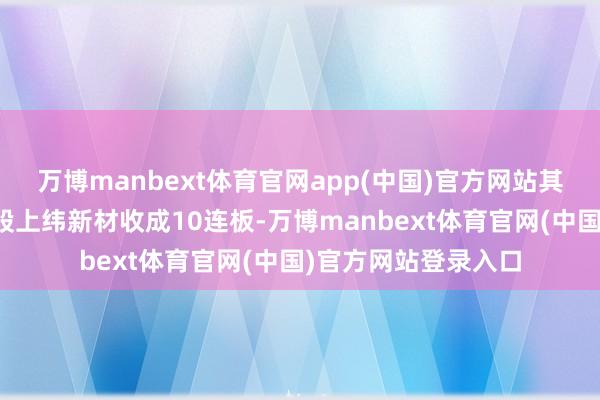 万博manbext体育官网app(中国)官方网站其中机器东谈主办法股上纬新材收成10连板-万博manbext体育官网(中国)官方网站登录入口