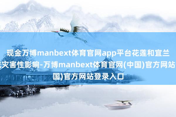 现金万博manbext体育官网app平台花莲和宜兰沿岸形成灾害性影响-万博manbext体育官网(中国)官方网站登录入口