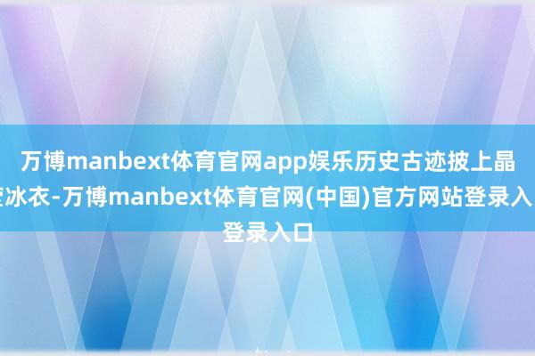 万博manbext体育官网app娱乐历史古迹披上晶莹冰衣-万博manbext体育官网(中国)官方网站登录入口