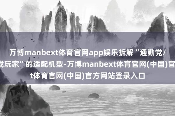 万博manbext体育官网app娱乐拆解“通勤党/音乐发热友/游戏玩家”的适配机型-万博manbext体育官网(中国)官方网站登录入口