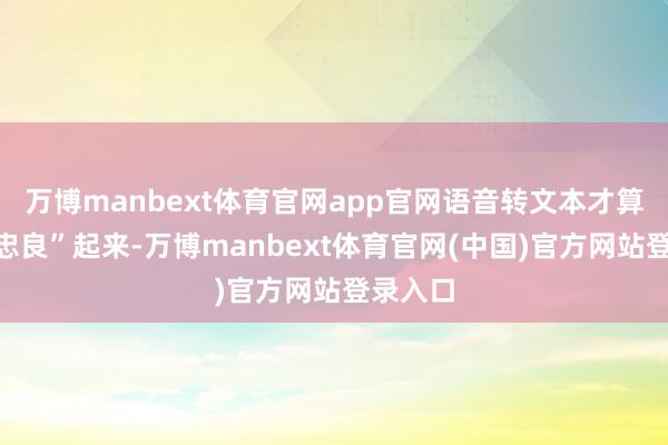 万博manbext体育官网app官网语音转文本才算真实“忠良”起来-万博manbext体育官网(中国)官方网站登录入口