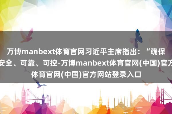 万博manbext体育官网习近平主席指出:“确保东谈主工智能安全、可靠、可控-万博manbext体育官网(中国)官方网站登录入口