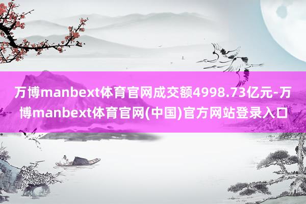 万博manbext体育官网成交额4998.73亿元-万博manbext体育官网(中国)官方网站登录入口
