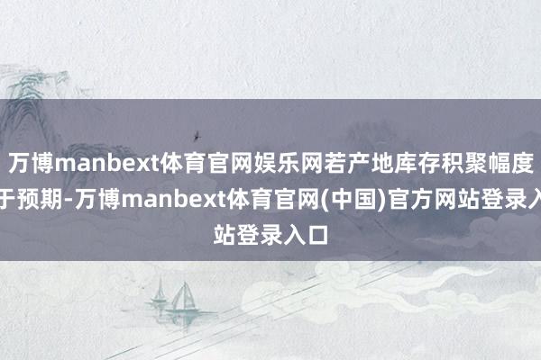 万博manbext体育官网娱乐网若产地库存积聚幅度高于预期-万博manbext体育官网(中国)官方网站登录入口
