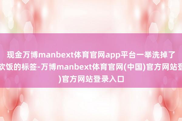 现金万博manbext体育官网app平台一举洗掉了多年吃软饭的标签-万博manbext体育官网(中国)官方网站登录入口