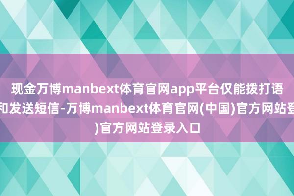 现金万博manbext体育官网app平台仅能拨打语音电话和发送短信-万博manbext体育官网(中国)官方网站登录入口