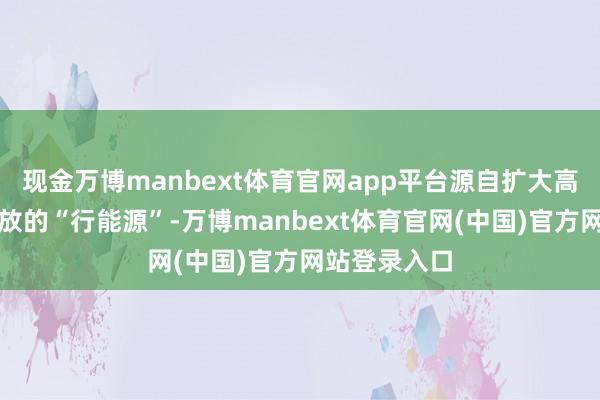 现金万博manbext体育官网app平台源自扩大高水平对外怒放的“行能源”-万博manbext体育官网(中国)官方网站登录入口