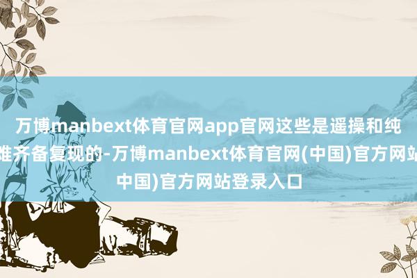 万博manbext体育官网app官网这些是遥操和纯仿真都很难齐备复现的-万博manbext体育官网(中国)官方网站登录入口