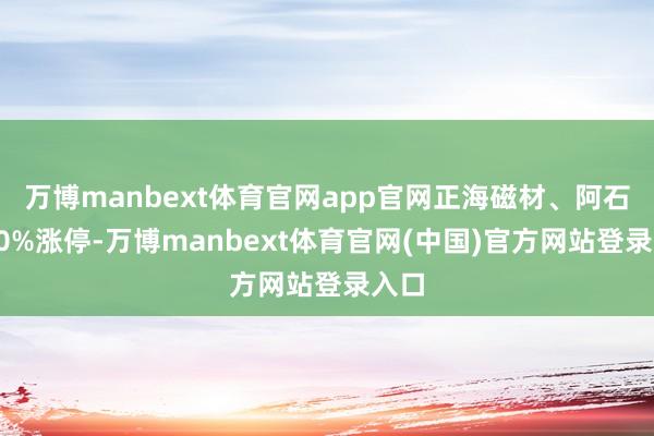 万博manbext体育官网app官网正海磁材、阿石创20%涨停-万博manbext体育官网(中国)官方网站登录入口