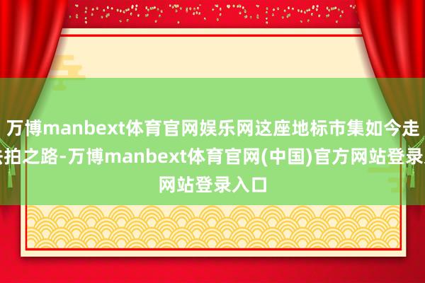 万博manbext体育官网娱乐网这座地标市集如今走上法拍之路-万博manbext体育官网(中国)官方网站登录入口