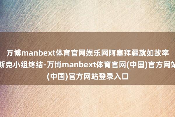 万博manbext体育官网娱乐网阿塞拜疆就如故率先要求明斯克小组终结-万博manbext体育官网(中国)官方网站登录入口