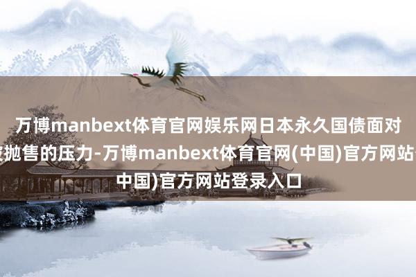 万博manbext体育官网娱乐网日本永久国债面对着不息被抛售的压力-万博manbext体育官网(中国)官方网站登录入口