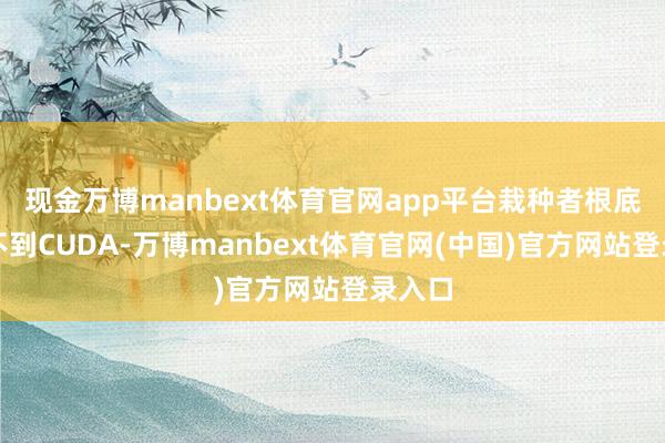 现金万博manbext体育官网app平台栽种者根底战斗不到CUDA-万博manbext体育官网(中国)官方网站登录入口