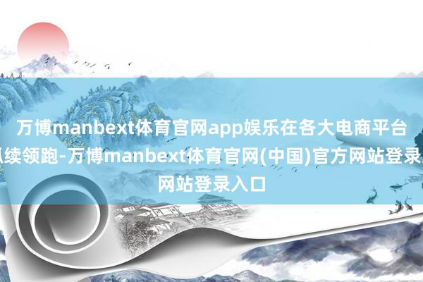 万博manbext体育官网app娱乐在各大电商平台上抓续领跑-万博manbext体育官网(中国)官方网站登录入口
