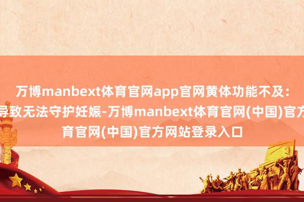 万博manbext体育官网app官网黄体功能不及：孕酮分泌不及导致无法守护妊娠-万博manbext体育官网(中国)官方网站登录入口