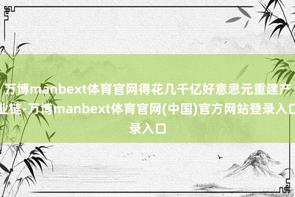 万博manbext体育官网得花几千亿好意思元重建产业链-万博manbext体育官网(中国)官方网站登录入口