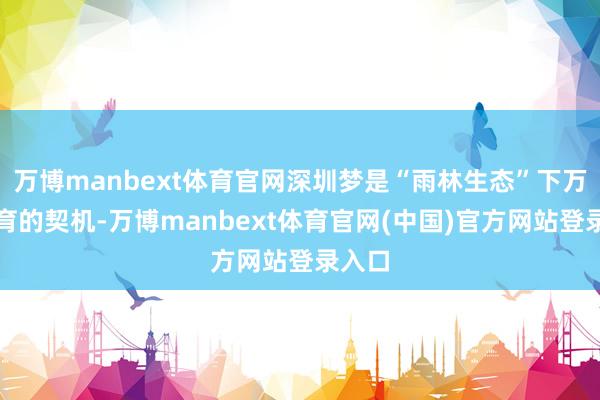 万博manbext体育官网深圳梦是“雨林生态”下万物孕育的契机-万博manbext体育官网(中国)官方网站登录入口