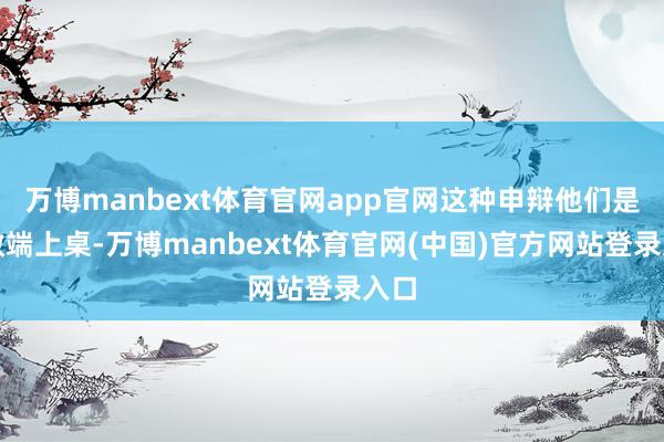 万博manbext体育官网app官网这种申辩他们是真敢端上桌-万博manbext体育官网(中国)官方网站登录入口