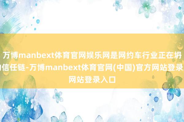 万博manbext体育官网娱乐网是网约车行业正在坍塌的信任链-万博manbext体育官网(中国)官方网站登录入口