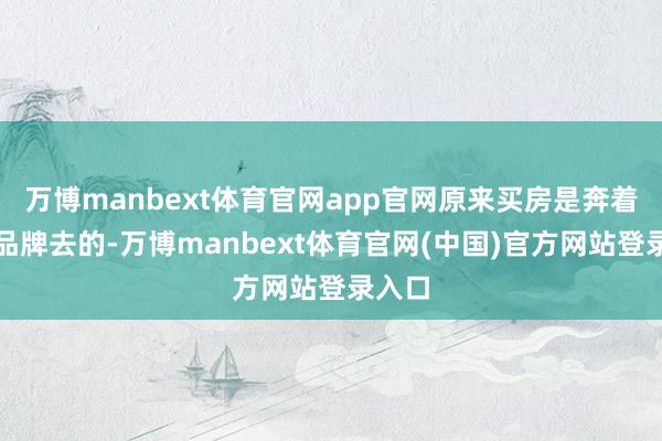 万博manbext体育官网app官网原来买房是奔着绿城品牌去的-万博manbext体育官网(中国)官方网站登录入口