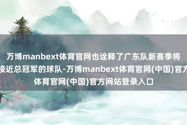 万博manbext体育官网也诠释了广东队新赛季将会透彻成为最接近总冠军的球队-万博manbext体育官网(中国)官方网站登录入口