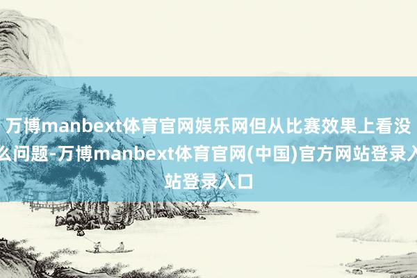 万博manbext体育官网娱乐网但从比赛效果上看没什么问题-万博manbext体育官网(中国)官方网站登录入口